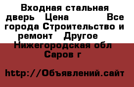 Входная стальная дверь › Цена ­ 4 500 - Все города Строительство и ремонт » Другое   . Нижегородская обл.,Саров г.